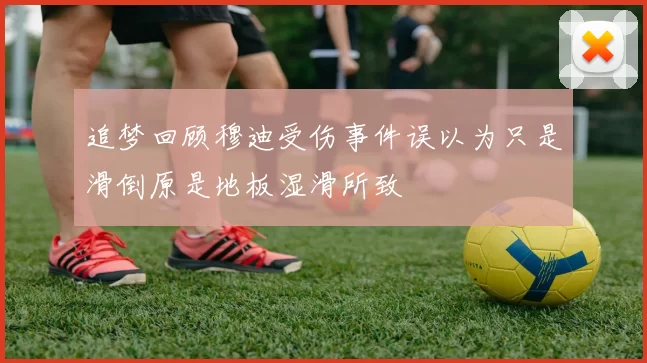 追梦回顾穆迪受伤事件误以为只是滑倒原是地板湿滑所致