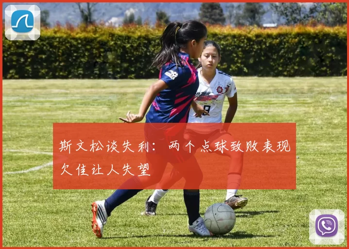 斯文松谈失利：两个点球致败表现欠佳让人失望