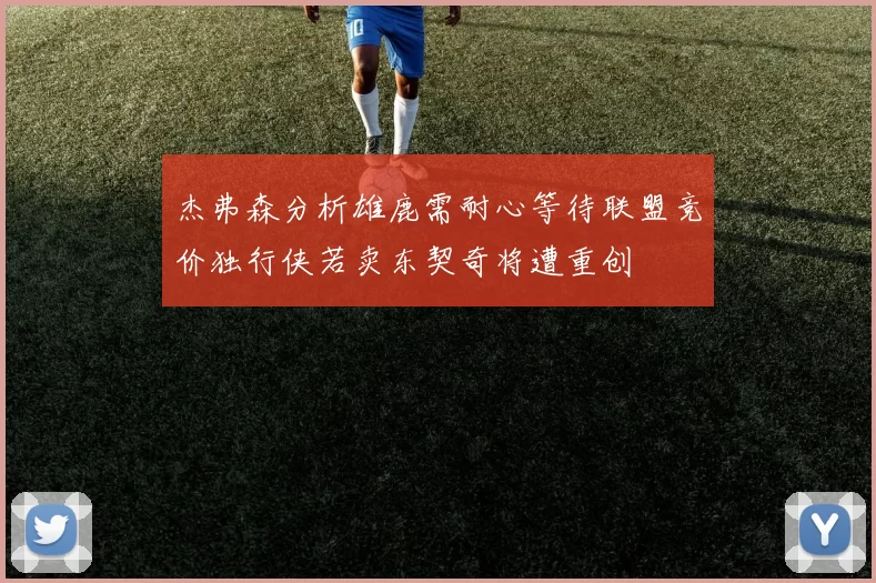杰弗森分析雄鹿需耐心等待联盟竞价独行侠若卖东契奇将遭重创