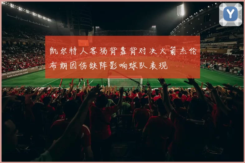 凯尔特人客场背靠背对决火箭杰伦布朗因伤缺阵影响球队表现