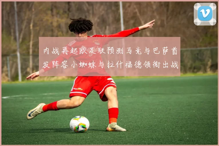 内战再起欧足联预测马竞与巴萨首发阵容小蜘蛛与拉什福德领衔出战