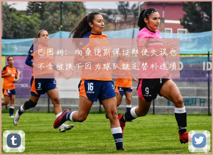 巴图姆：向桑德斯保证即使失误也不会被换下因为球队缺乏替补选项