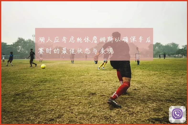 湖人应考虑轮休詹姆斯以确保季后赛时的最佳状态与表现