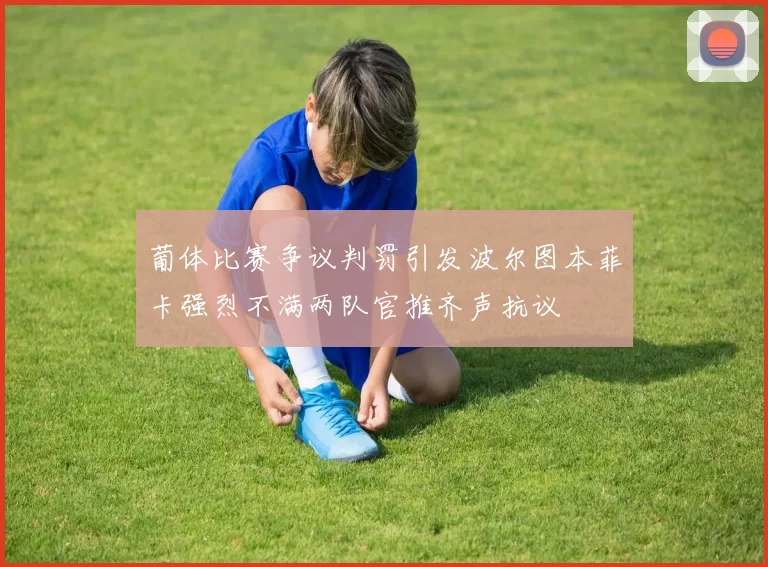葡体比赛争议判罚引发波尔图本菲卡强烈不满两队官推齐声抗议
