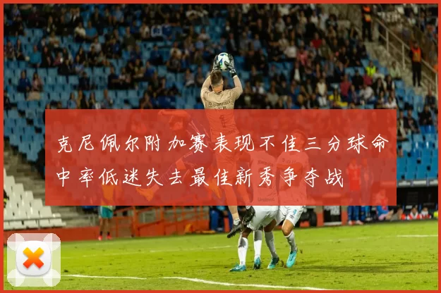 克尼佩尔附加赛表现不佳三分球命中率低迷失去最佳新秀争夺战
