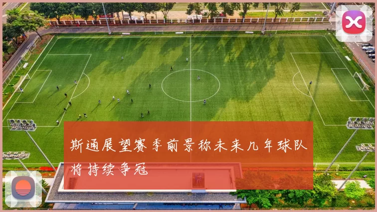 斯通展望赛季前景称未来几年球队将持续争冠