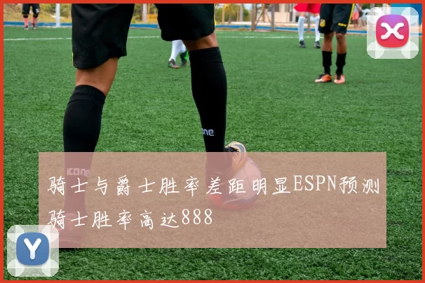 骑士与爵士胜率差距明显ESPN预测骑士胜率高达888
