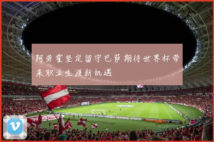 阿劳霍坚定留守巴萨期待世界杯带来职业生涯新机遇
