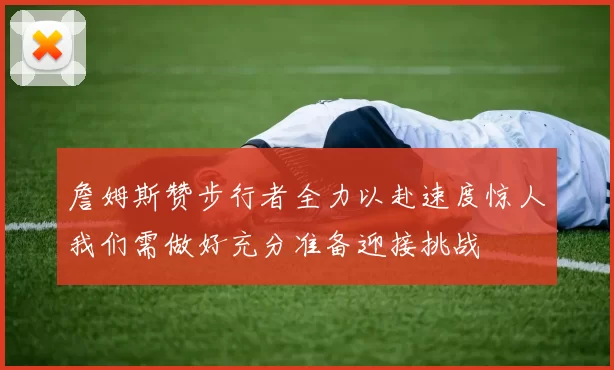詹姆斯赞步行者全力以赴速度惊人我们需做好充分准备迎接挑战