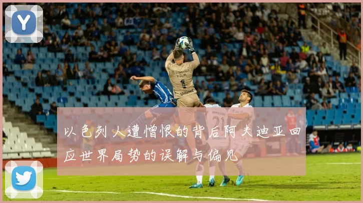 以色列人遭憎恨的背后阿夫迪亚回应世界局势的误解与偏见