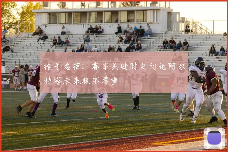 枪手名宿：赛季关键时刻讨论阿尔特塔未来极不尊重