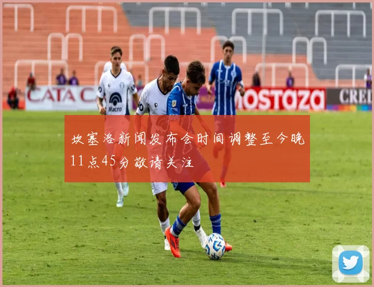 坎塞洛新闻发布会时间调整至今晚11点45分敬请关注