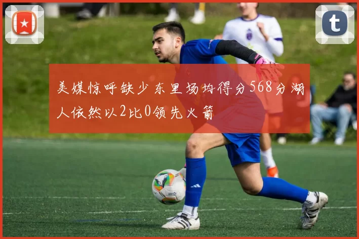 美媒惊呼缺少东里场均得分568分湖人依然以2比0领先火箭